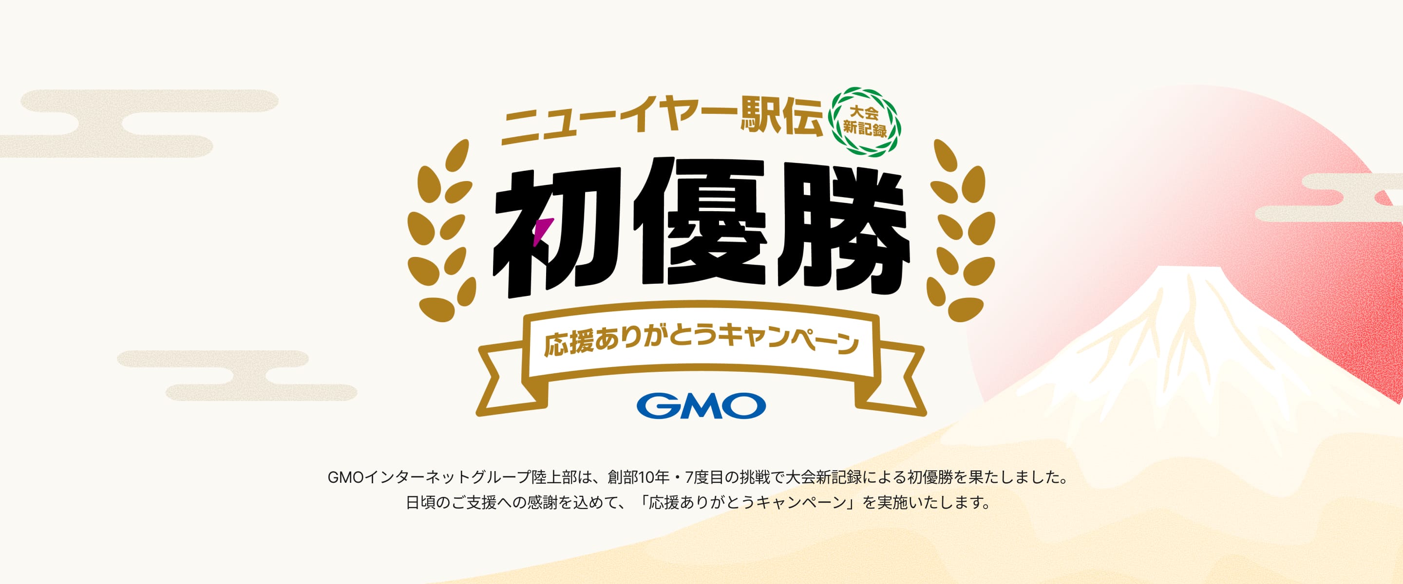 ニューイヤー駅伝2026 初優勝 応援ありがとうキャンペーン GMOインターネットグループ陸上部は、創部10年・7度目の挑戦で大会新記録による初優勝を果たしました。日頃のご支援への感謝を込めて、「応援ありがとうキャンペーン」を実施いたします。